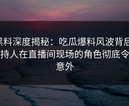 黑料深度揭秘：吃瓜爆料风波背后，主持人在直播间现场的角色彻底令人意外