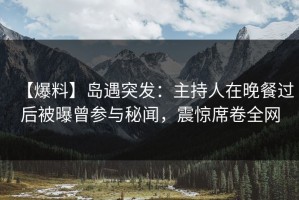 【爆料】岛遇突发：主持人在晚餐过后被曝曾参与秘闻，震惊席卷全网