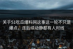 关于51吃瓜爆料网这事这一轮不只是爆点，连后续动静都有人对线