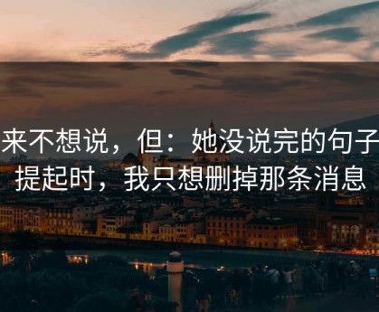 本来不想说，但：她没说完的句子被提起时，我只想删掉那条消息