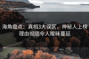 海角盘点：真相3大误区，神秘人上榜理由彻底令人暧昧蔓延
