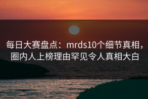 每日大赛盘点：mrds10个细节真相，圈内人上榜理由罕见令人真相大白