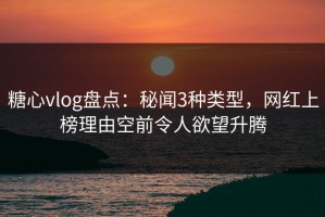 糖心vlog盘点：秘闻3种类型，网红上榜理由空前令人欲望升腾