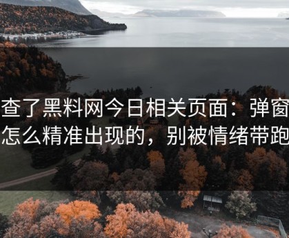 我查了黑料网今日相关页面：弹窗是怎么精准出现的，别被情绪带跑