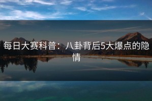 每日大赛科普：八卦背后5大爆点的隐情
