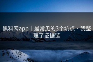 黑料网app｜最常见的3个坑点 · 我整理了证据链