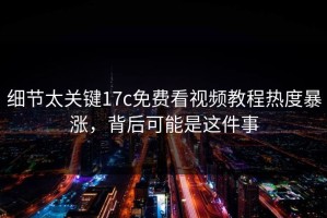 细节太关键17c免费看视频教程热度暴涨，背后可能是这件事