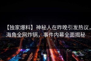【独家爆料】神秘人在昨晚引发热议，海角全网炸锅，事件内幕全面揭秘