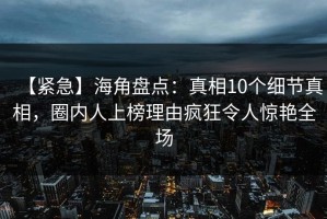 【紧急】海角盘点：真相10个细节真相，圈内人上榜理由疯狂令人惊艳全场