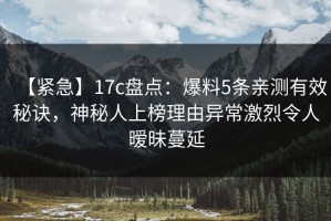 【紧急】17c盘点：爆料5条亲测有效秘诀，神秘人上榜理由异常激烈令人暧昧蔓延