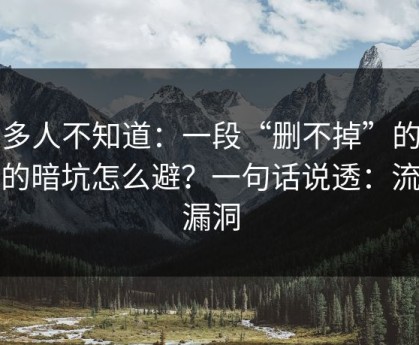 很多人不知道：一段“删不掉”的回忆的暗坑怎么避？一句话说透：流程漏洞