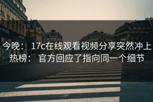 今晚： 17c在线观看视频分享突然冲上热榜： 官方回应了指向同一个细节