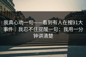 我真心劝一句——看到有人在搜91大事件｜我忍不住提醒一句：我用一分钟讲清楚