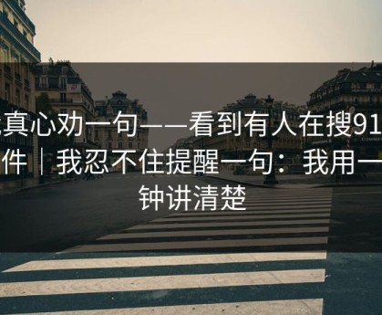 我真心劝一句——看到有人在搜91大事件｜我忍不住提醒一句：我用一分钟讲清楚