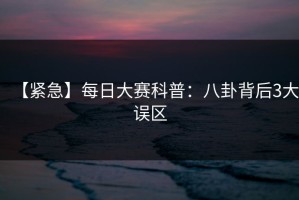 【紧急】每日大赛科普：八卦背后3大误区