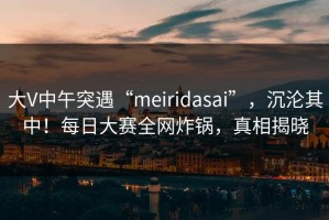 大V中午突遇“meiridasai”，沉沦其中！每日大赛全网炸锅，真相揭晓