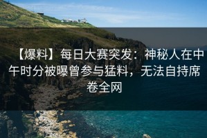【爆料】每日大赛突发：神秘人在中午时分被曝曾参与猛料，无法自持席卷全网