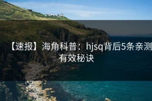 【速报】海角科普：hjsq背后5条亲测有效秘诀