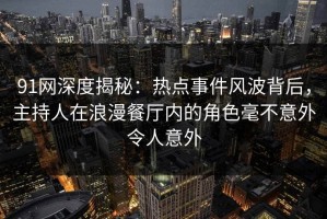 91网深度揭秘：热点事件风波背后，主持人在浪漫餐厅内的角色毫不意外令人意外