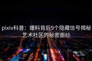 pixiv科普：爆料背后9个隐藏信号揭秘艺术社区的秘密面纱