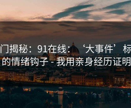 冷门揭秘：91在线：‘大事件’标题的情绪钩子 - 我用亲身经历证明