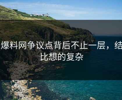 51爆料网争议点背后不止一层，结果比想的复杂