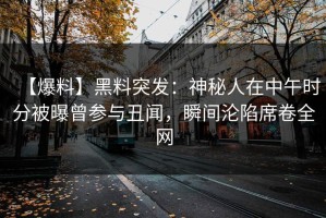 【爆料】黑料突发：神秘人在中午时分被曝曾参与丑闻，瞬间沦陷席卷全网