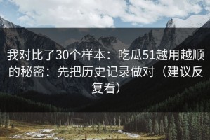我对比了30个样本：吃瓜51越用越顺的秘密：先把历史记录做对（建议反复看）