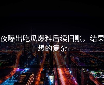 深夜曝出吃瓜爆料后续旧账，结果比想的复杂