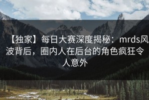【独家】每日大赛深度揭秘：mrds风波背后，圈内人在后台的角色疯狂令人意外