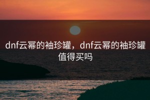 dnf云幂的袖珍罐，dnf云幂的袖珍罐值得买吗