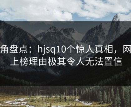 海角盘点：hjsq10个惊人真相，网红上榜理由极其令人无法置信