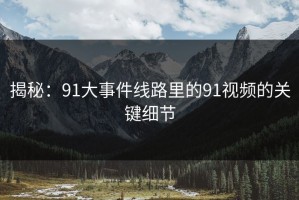 揭秘：91大事件线路里的91视频的关键细节