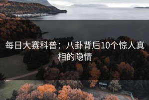 每日大赛科普：八卦背后10个惊人真相的隐情
