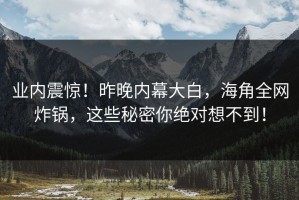 业内震惊！昨晚内幕大白，海角全网炸锅，这些秘密你绝对想不到！