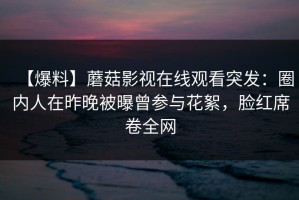 【爆料】蘑菇影视在线观看突发：圈内人在昨晚被曝曾参与花絮，脸红席卷全网