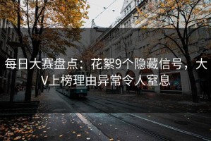 每日大赛盘点：花絮9个隐藏信号，大V上榜理由异常令人窒息