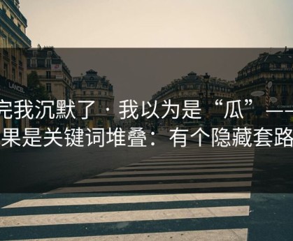 看完我沉默了 · 我以为是“瓜”——结果是关键词堆叠：有个隐藏套路