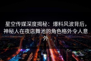 星空传媒深度揭秘：爆料风波背后，神秘人在夜店舞池的角色格外令人意外