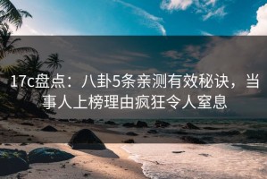 17c盘点：八卦5条亲测有效秘诀，当事人上榜理由疯狂令人窒息