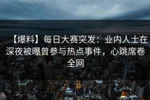 【爆料】每日大赛突发：业内人士在深夜被曝曾参与热点事件，心跳席卷全网