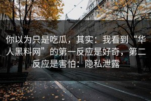 你以为只是吃瓜，其实：我看到“华人黑料网”的第一反应是好奇，第二反应是害怕：隐私泄露
