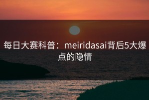 每日大赛科普：meiridasai背后5大爆点的隐情