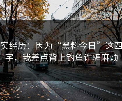 真实经历：因为“黑料今日”这四个字，我差点背上钓鱼诈骗麻烦