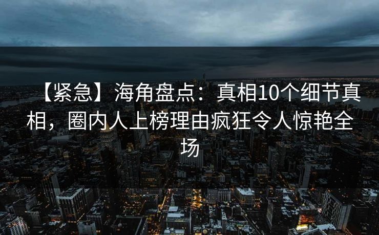 【紧急】海角盘点:真相10个细节真相,圈内人上榜理由疯狂令人惊艳全场 【紧急】海角盘点:真相10个细节真相,圈内人上榜理由疯狂令人惊艳全场