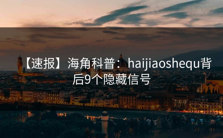 【速报】海角科普：haijiaoshequ背后9个隐藏信号
