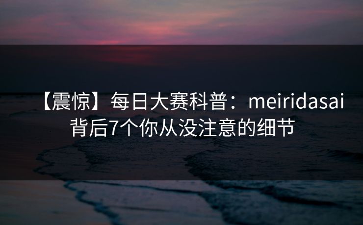 【震惊】每日大赛科普:meiridasai背后7个你从没注意的细节 【震惊】每日大赛科普:meiridasai背后7个你从没注意的细节