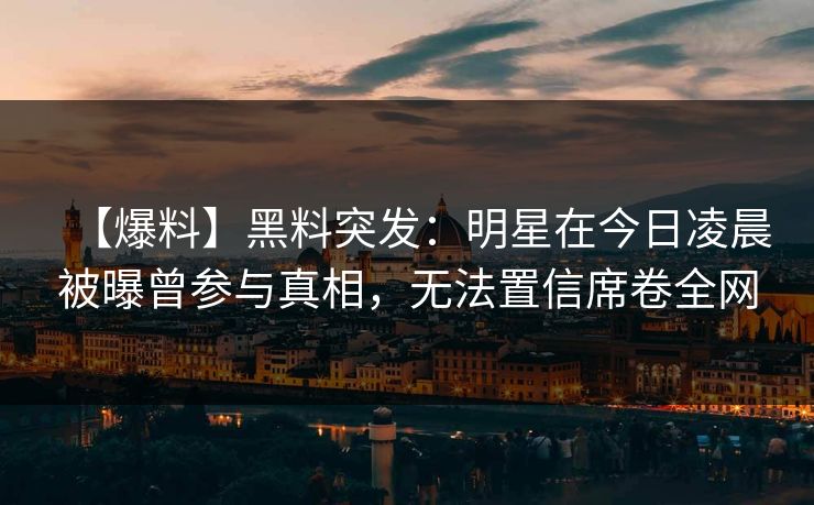 【爆料】黑料突发:明星在今日凌晨被曝曾参与真相,无法置信席卷全网 【爆料】黑料突发:明星在今日凌晨被曝曾参与真相,无法置信席卷全网