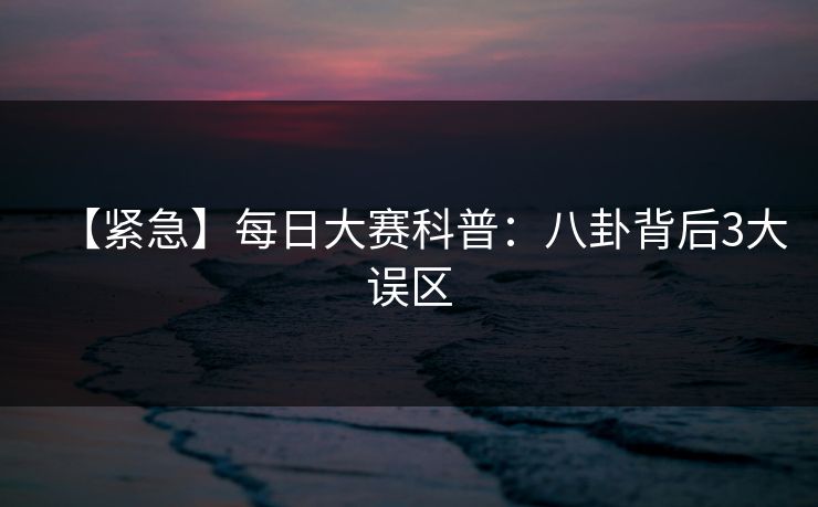 【紧急】每日大赛科普：八卦背后3大误区