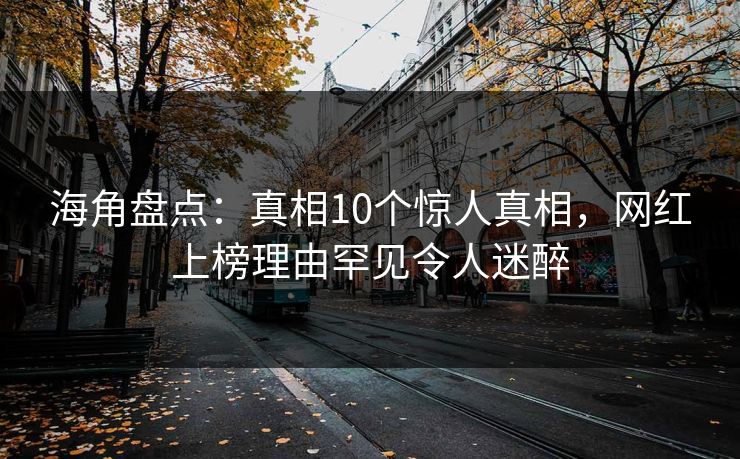 海角盘点：真相10个惊人真相，网红上榜理由罕见令人迷醉